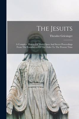 The Jesuits: A Complete History Of Their Open And Secret Proceedings From The Foundation Of The Order To The Present Time