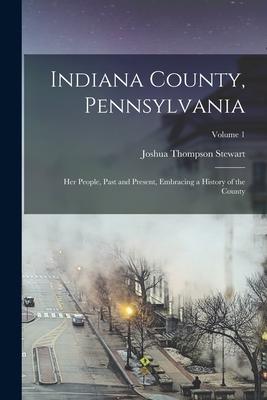 Indiana County, Pennsylvania; Her People, Past and Present, Embracing a History of the County; Volume 1