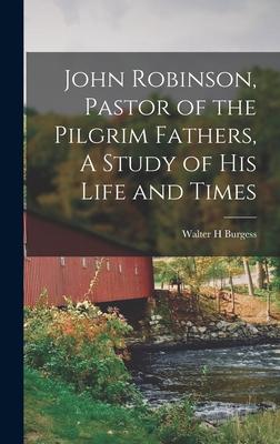 John Robinson, Pastor of the Pilgrim Fathers, A Study of His Life and Times