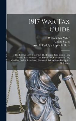 1917 War Tax Guide: The Federal Laws Covering: The Income Tax, Stamp Tax, Profits Tax, Business Tax, Estate Tax, Corporation Tax, Codified