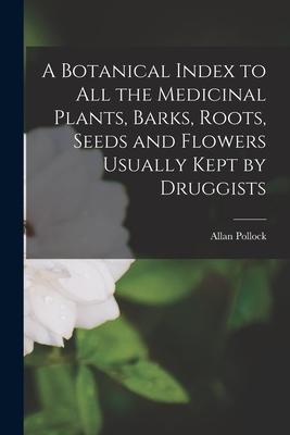 A Botanical Index to All the Medicinal Plants, Barks, Roots, Seeds and Flowers Usually Kept by Druggists