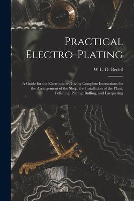 Practical Electro-plating: A Guide for the Electroplater, Giving Complete Instructions for the Arrangement of the Shop, the Installation of the P