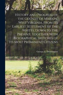 History and Progress of the County of Marion, West Virginia, From its Earliest Settlement by the Whites, Down to the Present, Together With Biographic