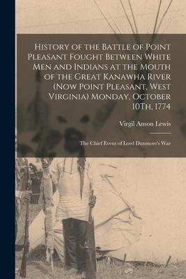 History of the Battle of Point Pleasant Fought Between White Men and Indians at the Mouth of the Great Kanawha River (Now Point Pleasant, West Virgini