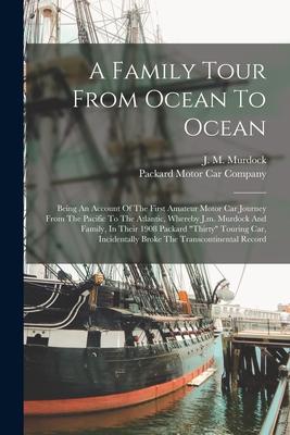 A Family Tour From Ocean To Ocean: Being An Account Of The First Amateur Motor Car Journey From The Pacific To The Atlantic, Whereby J.m. Murdock And