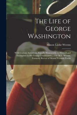 The Life of George Washington: With Curious Anecdotes, Equally Honourable to Himself and Exemplary to His Young Countrymen... / by M.L. Weems, Former