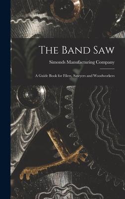 The Band saw; a Guide Book for Filers, Sawyers and Woodworkers