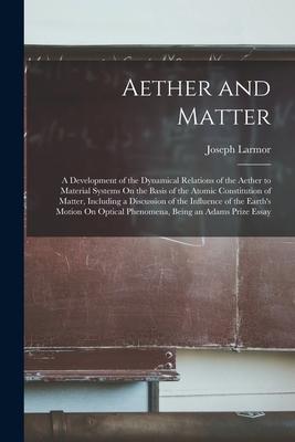 Aether and Matter: A Development of the Dynamical Relations of the Aether to Material Systems On the Basis of the Atomic Constitution of