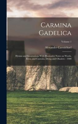 Carmina Gadelica: Hymns and Incantations With Illustrative Notes on Words, Rites, and Customs, Dying and Obsolete - 1900; Volume 1