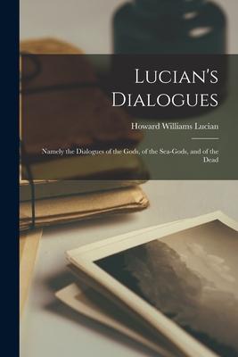 Lucian's Dialogues: Namely the Dialogues of the Gods, of the Sea-gods, and of the Dead