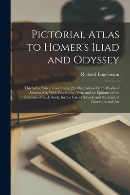 Pictorial Atlas to Homer's Iliad and Odyssey: Thirty-six Plates, Containing 225 Illustrations From Works of Ancient Art, With Descriptive Text, and an