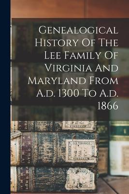 Genealogical History Of The Lee Family Of Virginia And Maryland From A.d. 1300 To A.d. 1866