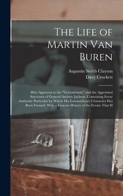 The Life of Martin Van Buren: Heir-Apparent to the "Government," and the Appointed Successor of General Andrew Jackson. Containing Every Authentic P