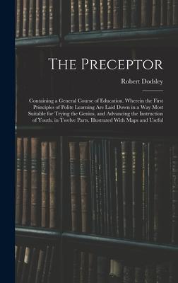 The Preceptor: Containing a General Course of Education. Wherein the First Principles of Polite Learning Are Laid Down in a Way Most