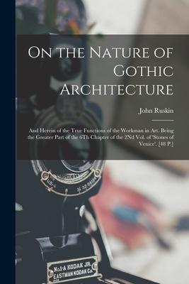 On the Nature of Gothic Architecture: And Herein of the True Functions of the Workman in Art. Being the Greater Part of the 6Th Chapter of the 2Nd Vol