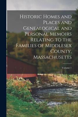 Historic Homes and Places and Genealogical and Personal Memoirs Relating to the Families of Middlesex County, Massachusetts; Volume 1