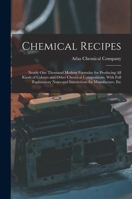 Chemical Recipes: Nearly one Thousand Modern Formulae for Producing all Kinds of Colours and Other Chemical Compositions, With Full Expl