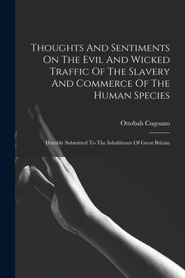 Thoughts And Sentiments On The Evil And Wicked Traffic Of The Slavery And Commerce Of The Human Species: Humbly Submitted To The Inhabitants Of Great