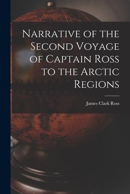 Narrative of the Second Voyage of Captain Ross to the Arctic Regions