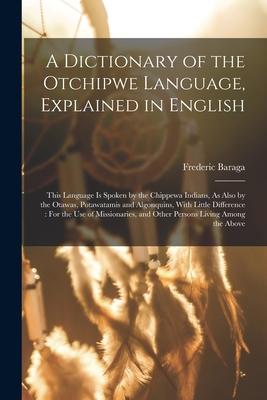 A Dictionary of the Otchipwe Language, Explained in English: This Language Is Spoken by the Chippewa Indians, As Also by the Otawas, Potawatamis and A