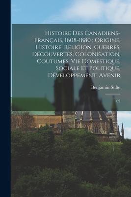 Histoire des canadiens-franais, 1608-1880: origine, histoire, religion, guerres, dcouvertes, colonisation, coutumes, vie domestique, sociale et poli