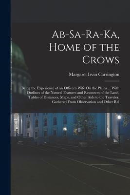 Ab-Sa-Ra-Ka, Home of the Crows: Being the Experience of an Officer's Wife On the Plains ... With Outlines of the Natural Features and Resources of the