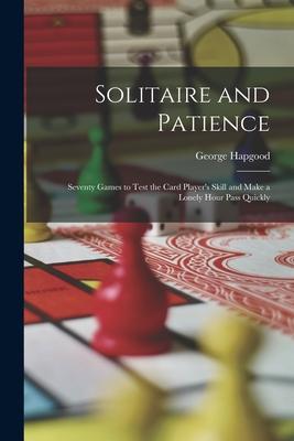 Solitaire and Patience: Seventy Games to Test the Card Player's Skill and Make a Lonely Hour Pass Quickly