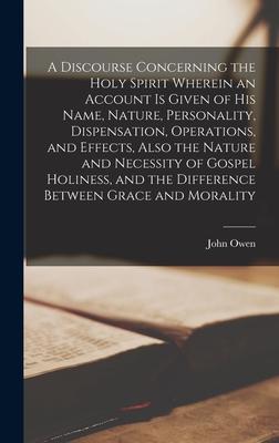 A Discourse Concerning the Holy Spirit Wherein an Account is Given of His Name, Nature, Personality, Dispensation, Operations, and Effects, Also the N