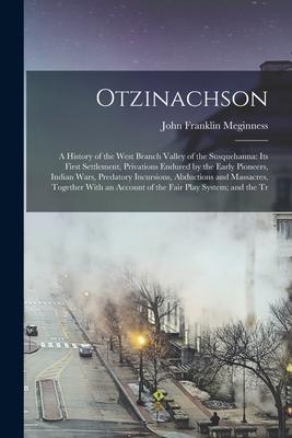 Otzinachson: A History of the West Branch Valley of the Susquehanna: its First Settlement, Privations Endured by the Early Pioneers