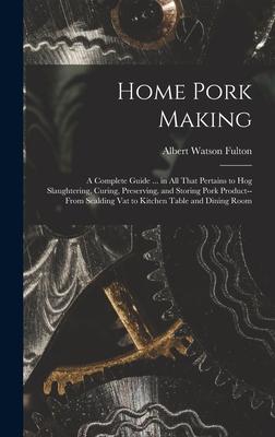 Home Pork Making; a Complete Guide ... in all That Pertains to hog Slaughtering, Curing, Preserving, and Storing Pork Product--from Scalding vat to Ki