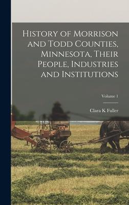 History of Morrison and Todd Counties, Minnesota, Their People, Industries and Institutions; Volume 1