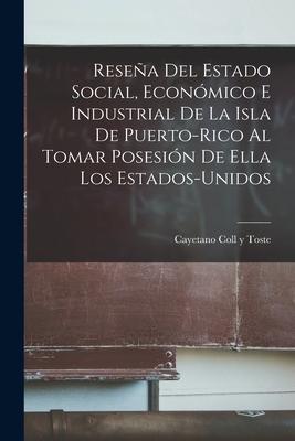 Resea Del Estado Social, Econmico E Industrial De La Isla De Puerto-Rico Al Tomar Posesin De Ella Los Estados-Unidos