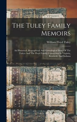 The Tuley Family Memoirs: An Historical, Biographical And Genealogical Story Of The Tuleys And The Floyd Family Connection In Virginia, Kentucky