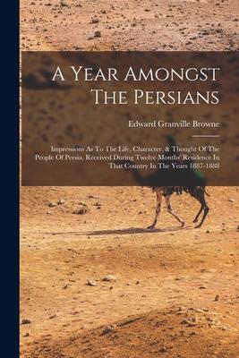 A Year Amongst The Persians: Impressions As To The Life, Character, & Thought Of The People Of Persia, Received During Twelve Months' Residence In Subscription