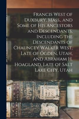 Francis West of Duxbury, Mass., and Some of His Ancestors and Descendants, Including the Descendants of Chauncey Walker West, Late of Ogden, Utah, and