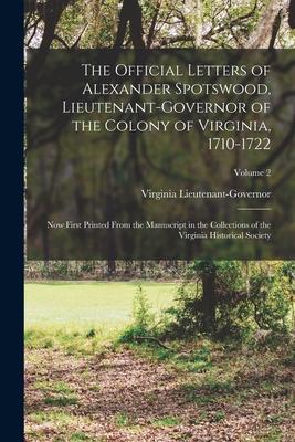 The Official Letters of Alexander Spotswood, Lieutenant-Governor of the Colony of Virginia, 1710-1722: Now First Printed From the Manuscript in the Co