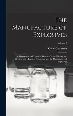 The Manufacture of Explosives: A Theoretical and Practical Treatise On the History, the Physical and Chemical Properties, and the Manufacture of Expl