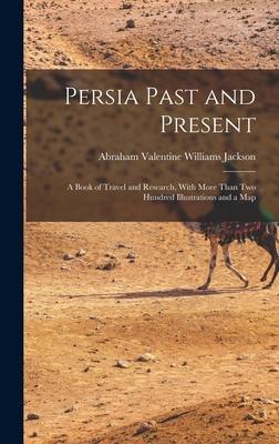 Persia Past and Present: A Book of Travel and Research, With More Than Two Hundred Illustrations and a Map