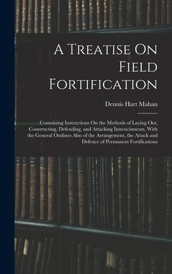 A Treatise On Field Fortification: Containing Instructions On the Methods of Laying Out, Constructing, Defending, and Attacking Intrenchments, With th