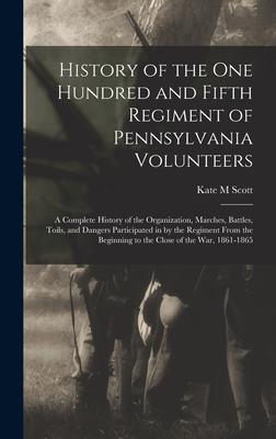 History of the One Hundred and Fifth Regiment of Pennsylvania Volunteers: A Complete History of the Organization, Marches, Battles, Toils, and Dangers