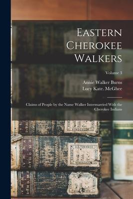 Eastern Cherokee Walkers; Claims of People by the Name Walker Intermarried With the Cherokee Indians; Volume 3