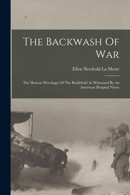 The Backwash Of War: The Human Wreckage Of The Battlefield As Witnessed By An American Hospital Nurse