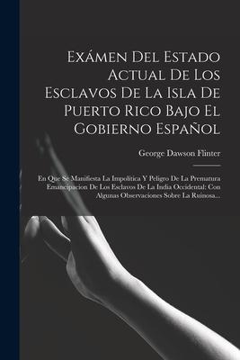 Exmen Del Estado Actual De Los Esclavos De La Isla De Puerto Rico Bajo El Gobierno Espaol: En Que Se Manifiesta La Impoltica Y Peligro De La Premat