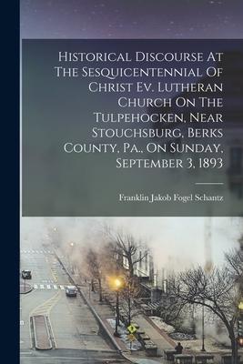 Historical Discourse At The Sesquicentennial Of Christ Ev. Lutheran Church On The Tulpehocken, Near Stouchsburg, Berks County, Pa., On Sunday, Septemb