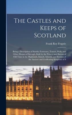 The Castles and Keeps of Scotland: Being a Description of Sundry Fortresses, Towers, Peels, and Other Houses of Strength Built by the Princes and Baro