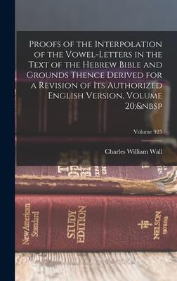 Proofs of the Interpolation of the Vowel-Letters in the Text of the Hebrew Bible and Grounds Thence Derived for a Revision of Its Authorized English V