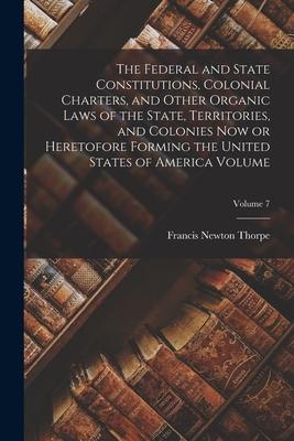 The Federal and State Constitutions, Colonial Charters, and Other Organic Laws of the State, Territories, and Colonies now or Heretofore Forming the U