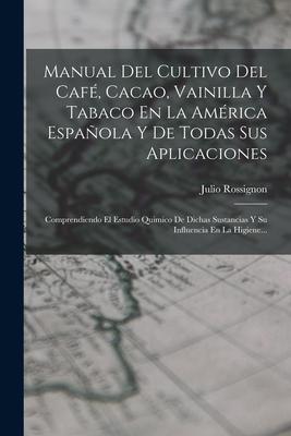 Manual Del Cultivo Del Caf, Cacao, Vainilla Y Tabaco En La Amrica Espaola Y De Todas Sus Aplicaciones: Comprendiendo El Estudio Quimico De Dichas S