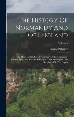 The History Of Normandy And Of England: The Three First Dukes Of Normandy, Rollo, Guillaume-longue-pe, And Richard-sans-peur, The Carlovingian Line