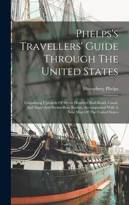 Phelps's Travellers' Guide Through The United States; Containing Upwards Of Seven Hundred Rail-road, Canal, And Stage And Steam-boat Routes, Accompani